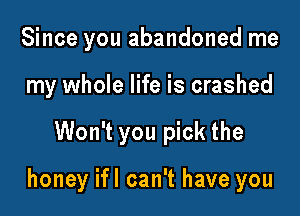 Since you abandoned me
my whole life is crashed

Won't you pick the

honey ifl can't have you