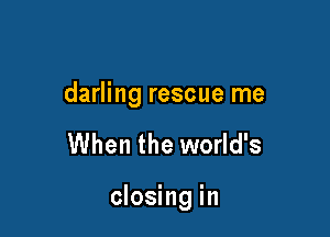 darling rescue me

When the world's

closing in