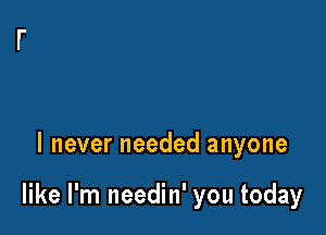 I never needed anyone

like I'm needin' you today