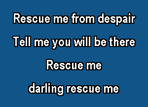 Rescue me from despair

Tell me you will be there
Rescue me

darling rescue me