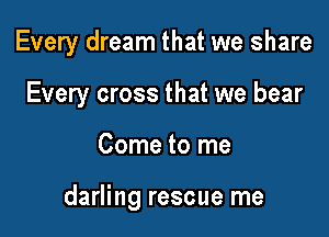 Every dream that we share
Every cross that we bear

Come to me

darling rescue me