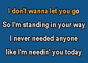 I don't wanna let you go
So I'm standing in your way

I never needed anyone

like I'm needin' you today