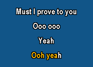 Must I prove to you

000 000
Yeah
Ooh yeah
