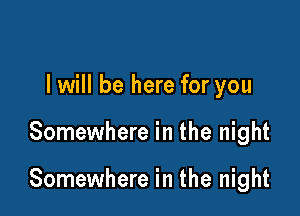 I will be here for you

Somewhere in the night

Somewhere in the night