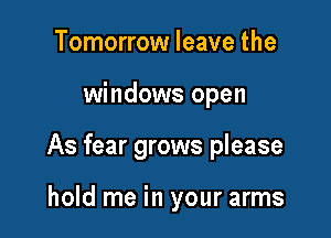 Tomorrow leave the

windows open

As fear grows please

hold me in your arms