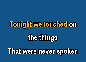 Tonight we touched on

the things

That were never spoken