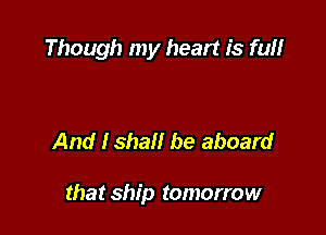 Though my heart is fun

And Ishall be aboard

that ship tomorrow
