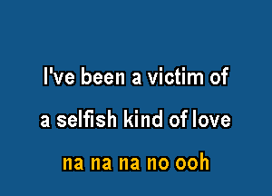 I've been a victim of

a selfish kind of love

na na na no ooh