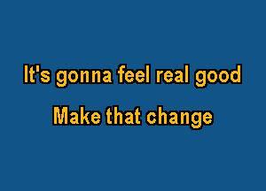 It's gonna feel real good

Make that change