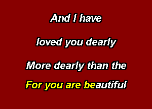 And I have
loved you dearly

More dearly than the

For you are beautiful