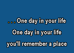 ...One day in your life

One day in your life

you'll remember a place