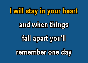 I will stay in your heart

and when things

fall apart you'll

remember one day