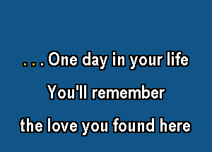 ...One day in your life

You'll remember

the love you found here