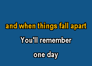 and when things fall apart

You'll remember

one day
