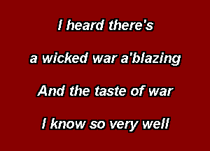I heard there's
a wicked war a'blazing

And the taste of war

I know so very well