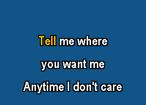 Tell me where

you want me

Anytime I don't care