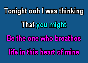 Tonight ooh I was thinking

That you might