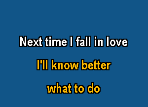 Next time I fall in love

I'll know better

what to do