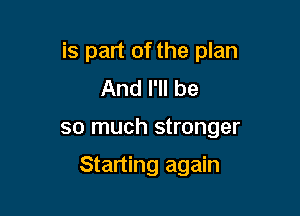 is part of the plan
And I'll be

so much stronger

Starting again