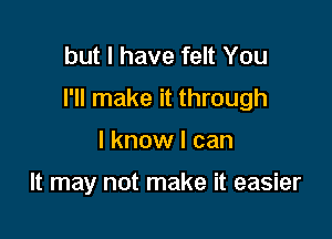 but I have felt You
I'll make it through

I know I can

It may not make it easier