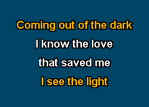 Coming out of the dark
I know the love

that saved me

I see the light
