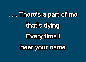 . . . There's a part of me

that's dying
Every time I

hear your name