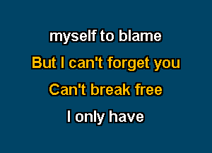 myself to blame

But I can't forget you

Can't break free

I only have
