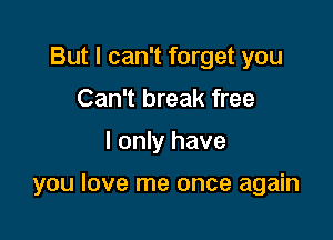 But I can't forget you
Can't break free

I only have

you love me once again