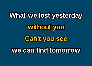 What we lost yesterday

without you
Can't you see

we can find tomorrow