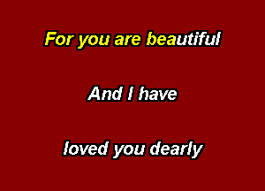 For you are beautiful

And I have

loved you dearly