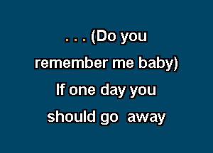 . . . (Do you
remember me baby)

If one day you

should go away