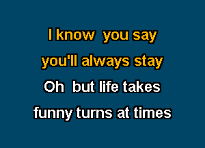 I know you say

you'll always stay
Oh but life takes

funny turns at times