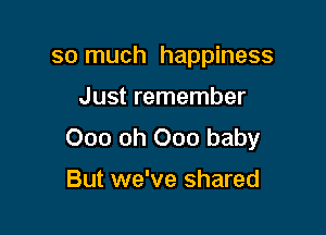 so much happiness

Just remember

000 oh 000 baby

But we've shared