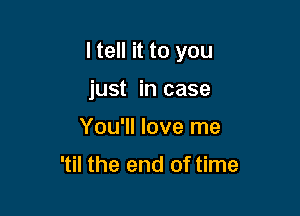 I tell it to you

just in case
You'll love me

'til the end of time