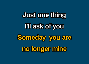 Just one thing

I'll ask of you
Someday you are

no longer mine