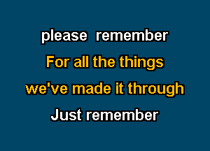 please remember

For all the things

we've made it through

Just remember