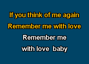 If you think of me again
Remember me with love

Remember me

with love baby