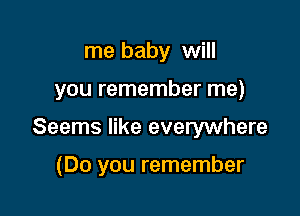 me baby will

you remember me)

Seems like everywhere

(Do you remember