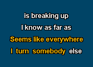 is breaking up

I know as far as

Seems like everywhere

I turn somebody else