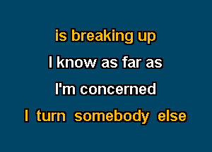 is breaking up
I know as far as

I'm concerned

I turn somebody else