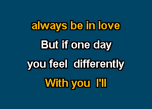always be in love

But if one day

you feel differently
With you I'll