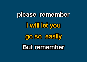 please remember

I will let you

go so easily
But remember