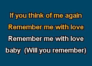 If you think of me again
Remember me with love
Remember me with love

baby (Will you remember)