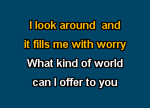 I look around and

it fills me with worry

What kind of world

can I offer to you