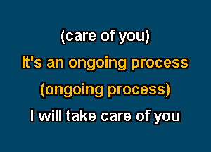 (care of you)
It's an ongoing process

(ongoing process)

I will take care of you