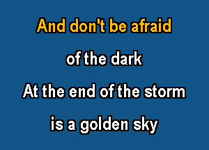And don't be afraid
ofthe dark
At the end ofthe storm

is a golden sky