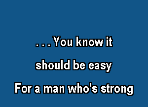 ...You know it

should be easy

For a man who's strong