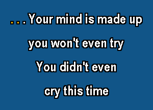 . . . Your mind is made up

you won't even try
You didn't even

cry this time