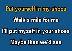 Put yourselfin my shoes

Walk a mile for me

I'll put myself in your shoes

Maybe then we'd see