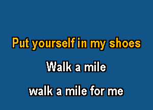 Put yourself in my shoes

Walk a mile

walk a mile for me